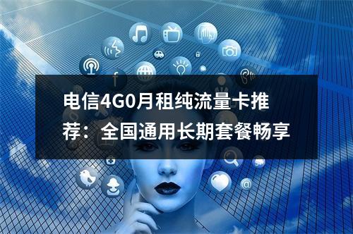 电信4G0月租纯流量卡推荐：全国通用长期套餐畅享
