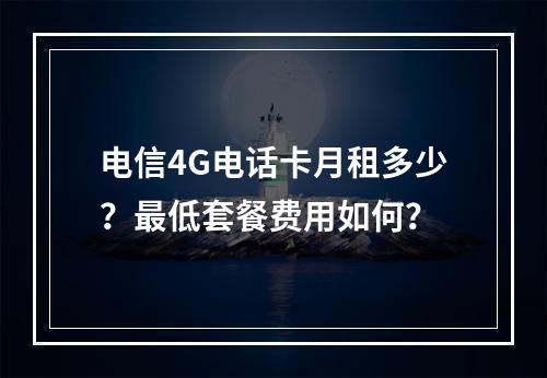 电信4G电话卡月租多少？最低套餐费用如何？