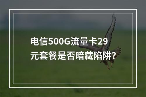 电信500G流量卡29元套餐是否暗藏陷阱？