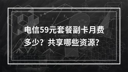 电信59元套餐副卡月费多少？共享哪些资源？