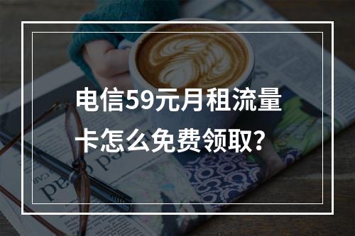 电信59元月租流量卡怎么免费领取？