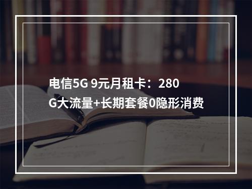 电信5G 9元月租卡：280G大流量+长期套餐0隐形消费