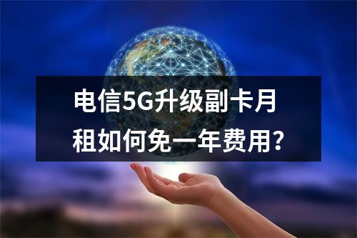 电信5G升级副卡月租如何免一年费用？