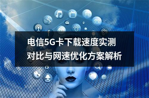 电信5G卡下载速度实测对比与网速优化方案解析