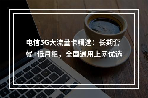 电信5G大流量卡精选：长期套餐+低月租，全国通用上网优选