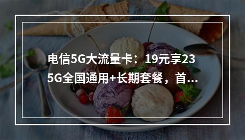 电信5G大流量卡：19元享235G全国通用+长期套餐，首月0元