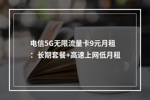电信5G无限流量卡9元月租：长期套餐+高速上网低月租