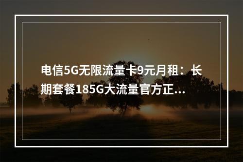 电信5G无限流量卡9元月租：长期套餐185G大流量官方正规卡