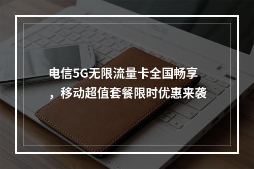电信5G无限流量卡全国畅享，移动超值套餐限时优惠来袭