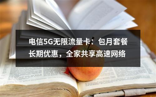 电信5G无限流量卡：包月套餐长期优惠，全家共享高速网络