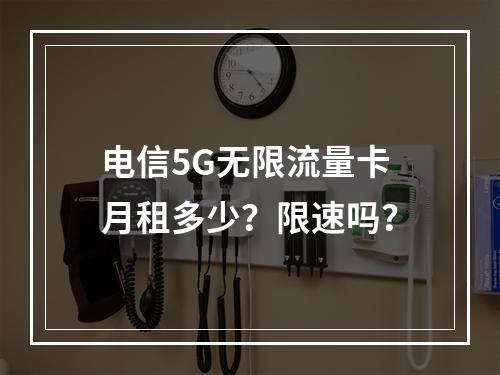 电信5G无限流量卡月租多少？限速吗？