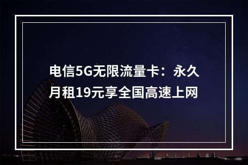 电信5G无限流量卡：永久月租19元享全国高速上网