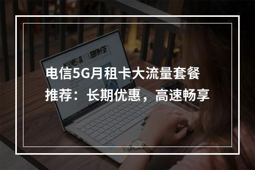 电信5G月租卡大流量套餐推荐：长期优惠，高速畅享