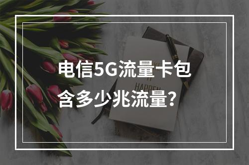 电信5G流量卡包含多少兆流量？