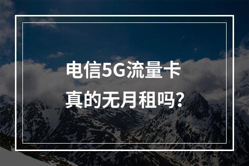电信5G流量卡真的无月租吗？
