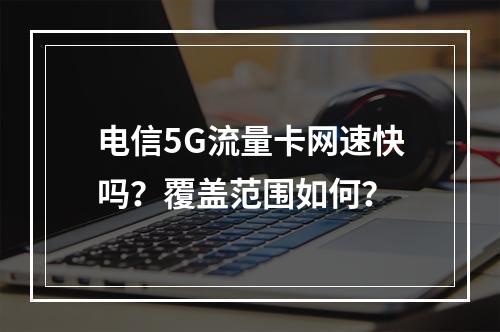 电信5G流量卡网速快吗？覆盖范围如何？