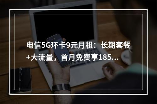 电信5G环卡9元月租：长期套餐+大流量，首月免费享185G