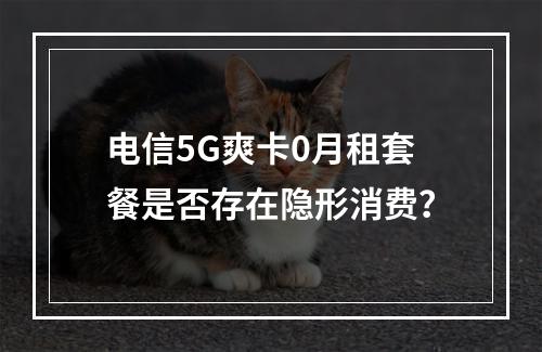 电信5G爽卡0月租套餐是否存在隐形消费？
