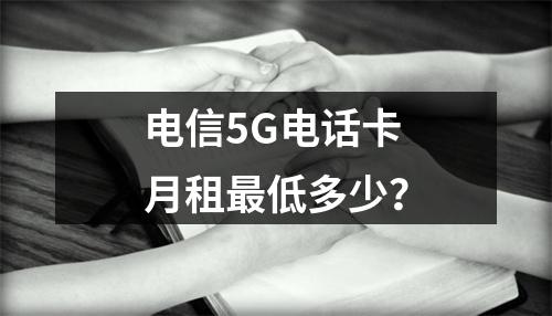 电信5G电话卡月租最低多少？