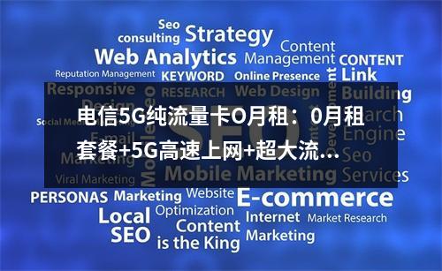 电信5G纯流量卡O月租：0月租套餐+5G高速上网+超大流量方案