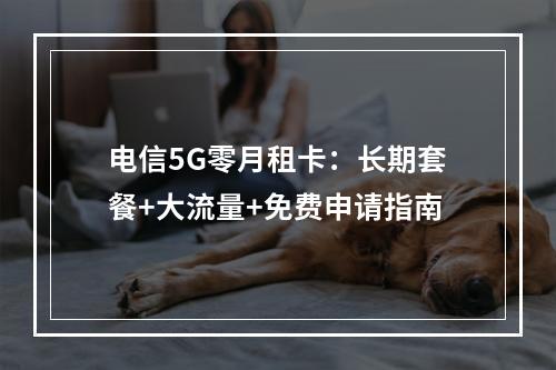 电信5G零月租卡：长期套餐+大流量+免费申请指南