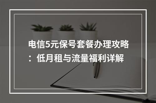电信5元保号套餐办理攻略：低月租与流量福利详解
