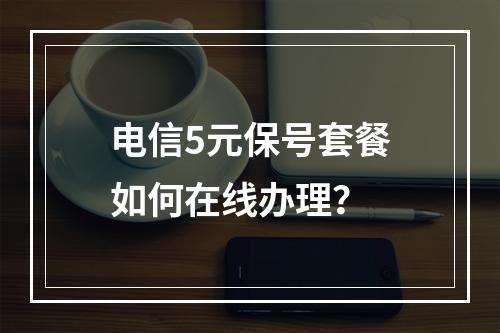 电信5元保号套餐如何在线办理？