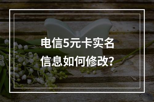 电信5元卡实名信息如何修改？