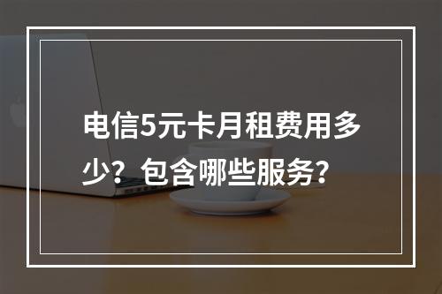 电信5元卡月租费用多少？包含哪些服务？