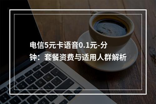 电信5元卡语音0.1元-分钟：套餐资费与适用人群解析