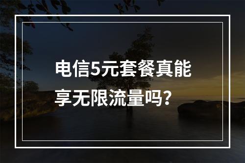 电信5元套餐真能享无限流量吗？