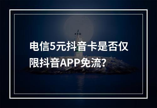 电信5元抖音卡是否仅限抖音APP免流？