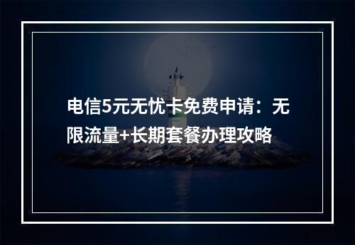 电信5元无忧卡免费申请：无限流量+长期套餐办理攻略