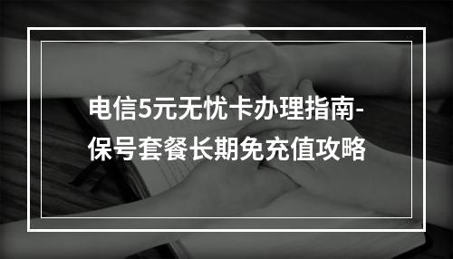 电信5元无忧卡办理指南-保号套餐长期免充值攻略