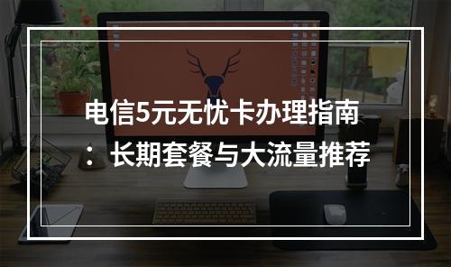 电信5元无忧卡办理指南：长期套餐与大流量推荐