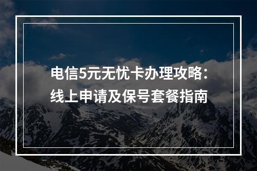 电信5元无忧卡办理攻略：线上申请及保号套餐指南