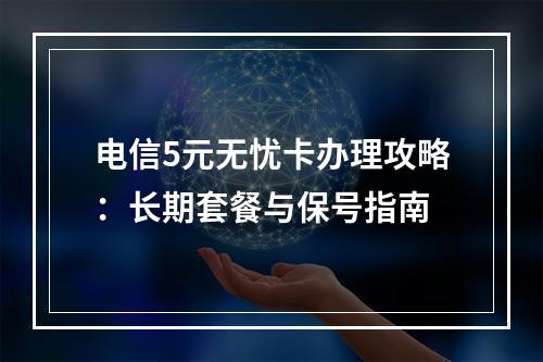 电信5元无忧卡办理攻略：长期套餐与保号指南