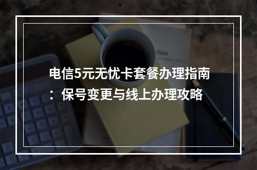 电信5元无忧卡套餐办理指南：保号变更与线上办理攻略