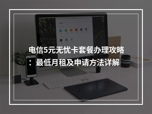 电信5元无忧卡套餐办理攻略：最低月租及申请方法详解