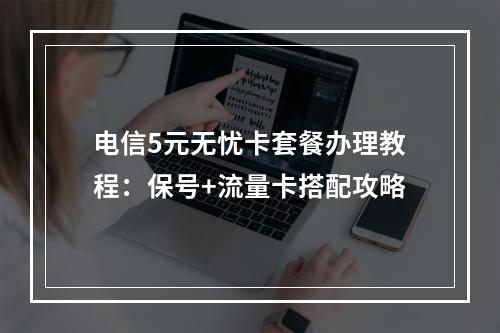 电信5元无忧卡套餐办理教程：保号+流量卡搭配攻略