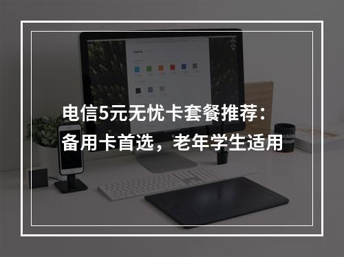 电信5元无忧卡套餐推荐：备用卡首选，老年学生适用
