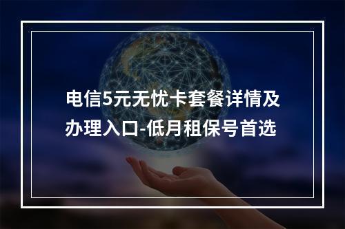 电信5元无忧卡套餐详情及办理入口-低月租保号首选