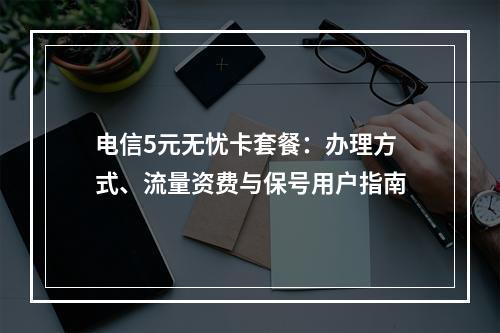电信5元无忧卡套餐：办理方式、流量资费与保号用户指南