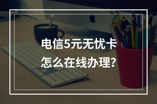 电信5元无忧卡怎么在线办理？
