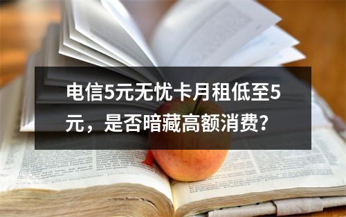 电信5元无忧卡月租低至5元，是否暗藏高额消费？