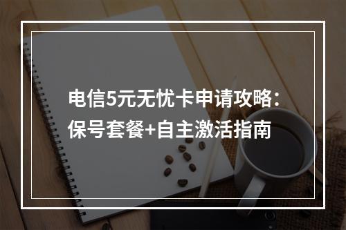 电信5元无忧卡申请攻略：保号套餐+自主激活指南