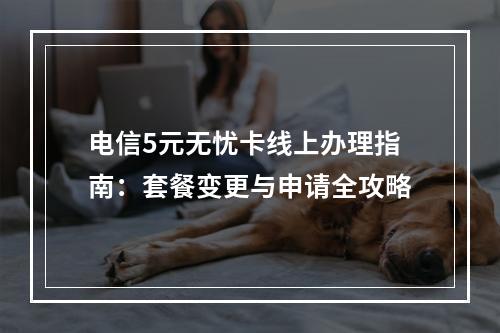 电信5元无忧卡线上办理指南：套餐变更与申请全攻略