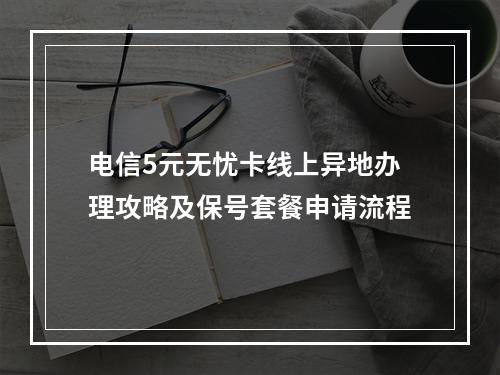 电信5元无忧卡线上异地办理攻略及保号套餐申请流程