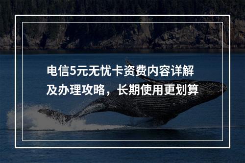 电信5元无忧卡资费内容详解及办理攻略，长期使用更划算