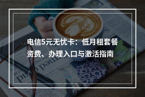 电信5元无忧卡：低月租套餐资费、办理入口与激活指南